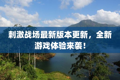 刺激战场最新版本更新，全新游戏体验来袭！