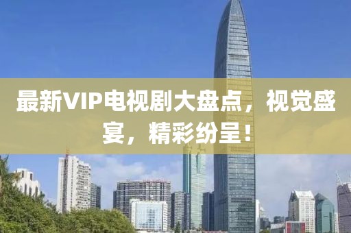 最新VIP电视剧大盘点，视觉盛宴，精彩纷呈！