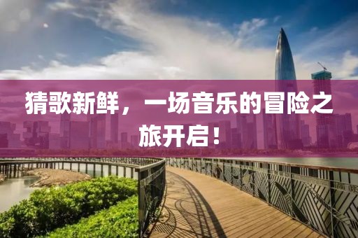 猜歌新鲜，一场音乐的冒险之旅开启！
