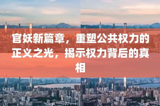 官妖新篇章，重塑公共权力的正义之光，揭示权力背后的真相