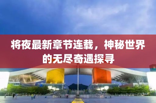将夜最新章节连载，神秘世界的无尽奇遇探寻
