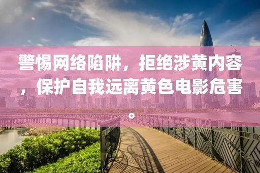 警惕网络陷阱，拒绝涉黄内容，保护自我远离黄色电影危害。