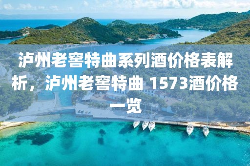 泸州老窖特曲系列酒价格表解析，泸州老窖特曲 1573酒价格一览