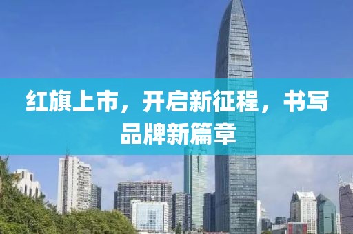 红旗上市，开启新征程，书写品牌新篇章