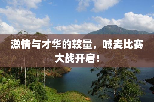 激情与才华的较量，喊麦比赛大战开启！
