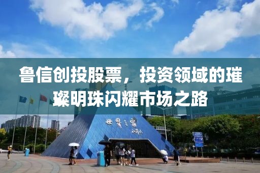 鲁信创投股票，投资领域的璀璨明珠闪耀市场之路