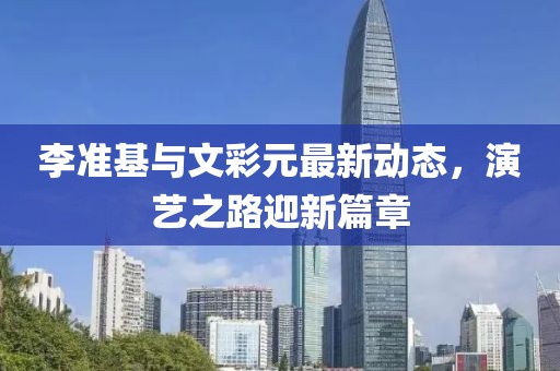 李准基与文彩元最新动态，演艺之路迎新篇章