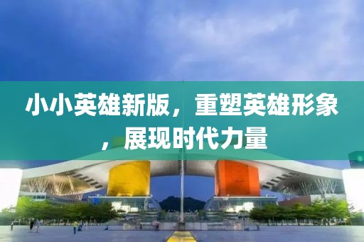 小小英雄新版，重塑英雄形象，展现时代力量