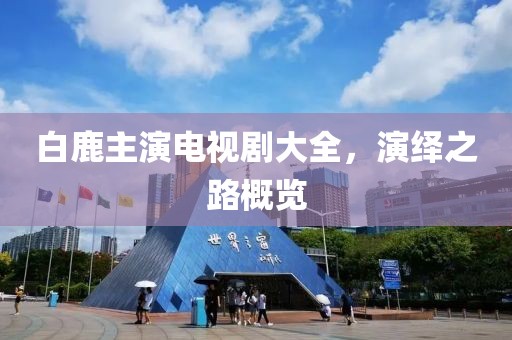 白鹿主演电视剧大全，演绎之路概览