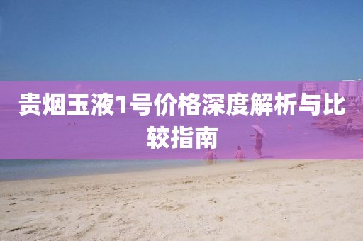 贵烟玉液1号价格深度解析与比较指南