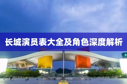 长城演员表大全及角色深度解析
