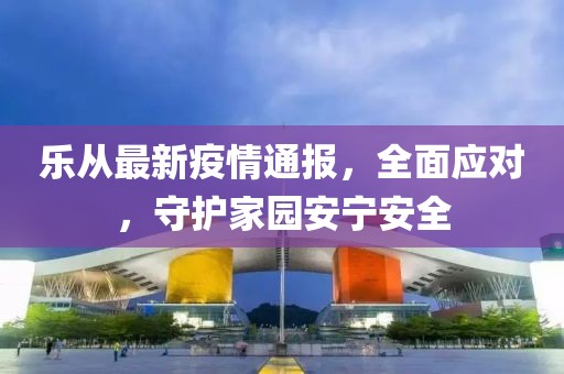 乐从最新疫情通报，全面应对，守护家园安宁安全
