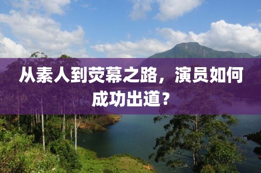 从素人到荧幕之路，演员如何成功出道？