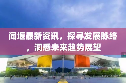 闻堰最新资讯，探寻发展脉络，洞悉未来趋势展望