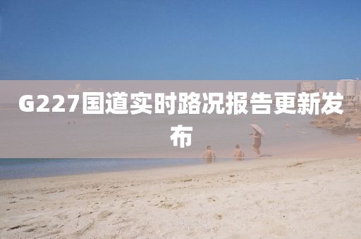 G227国道实时路况报告更新发布