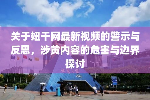 关于妞干网最新视频的警示与反思，涉黄内容的危害与边界探讨