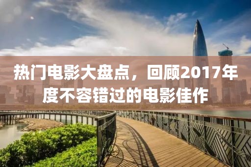 热门电影大盘点，回顾2017年度不容错过的电影佳作
