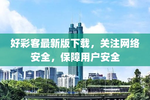 好彩客最新版下载，关注网络安全，保障用户安全