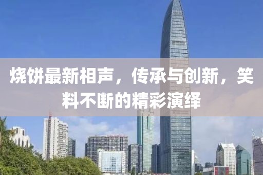 烧饼最新相声，传承与创新，笑料不断的精彩演绎