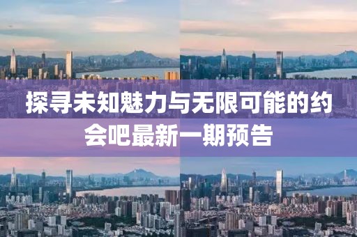 探寻未知魅力与无限可能的约会吧最新一期预告