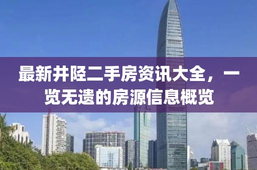 最新井陉二手房资讯大全，一览无遗的房源信息概览