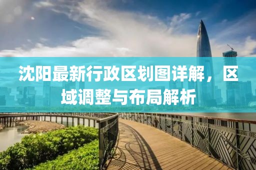 沈阳最新行政区划图详解，区域调整与布局解析