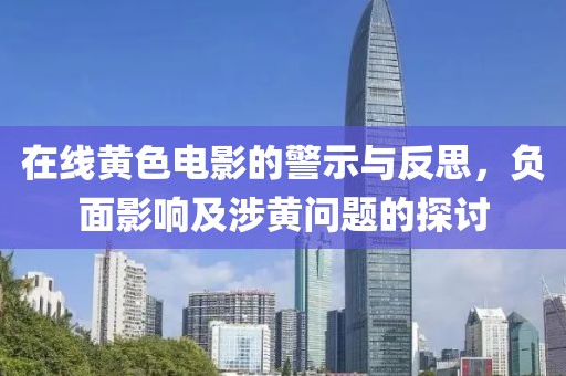 在线黄色电影的警示与反思，负面影响及涉黄问题的探讨