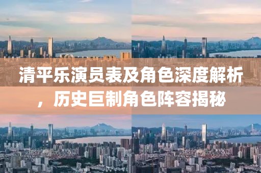 清平乐演员表及角色深度解析，历史巨制角色阵容揭秘