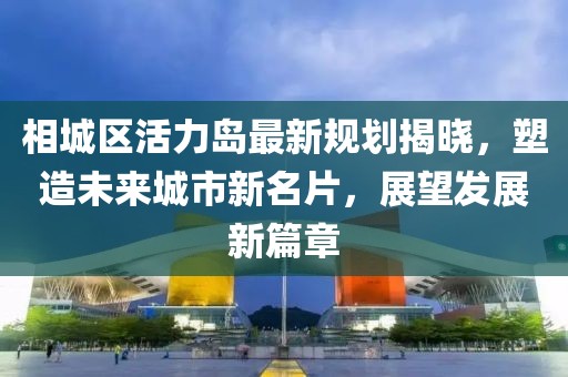 相城区活力岛最新规划揭晓，塑造未来城市新名片，展望发展新篇章