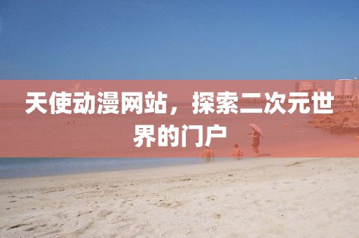 天使动漫网站，探索二次元世界的门户