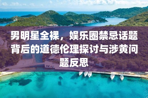 男明星全裸，娱乐圈禁忌话题背后的道德伦理探讨与涉黄问题反思