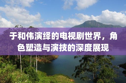 于和伟演绎的电视剧世界，角色塑造与演技的深度展现