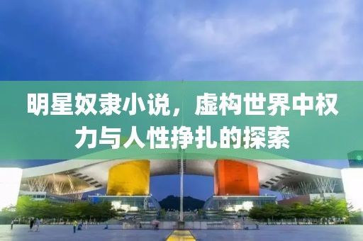 明星奴隶小说，虚构世界中权力与人性挣扎的探索