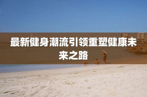 最新健身潮流引领重塑健康未来之路