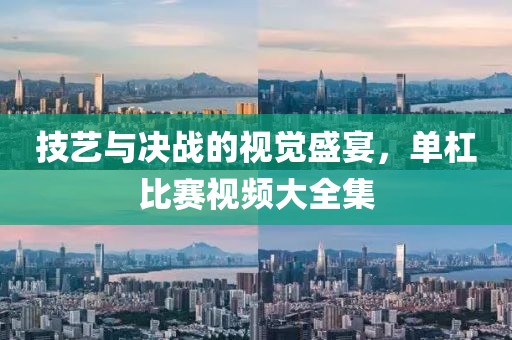 技艺与决战的视觉盛宴，单杠比赛视频大全集