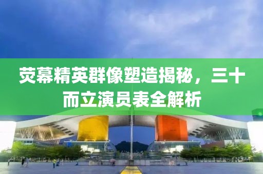 荧幕精英群像塑造揭秘，三十而立演员表全解析