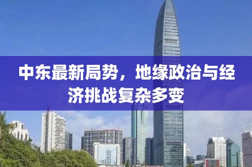 中东最新局势，地缘政治与经济挑战复杂多变