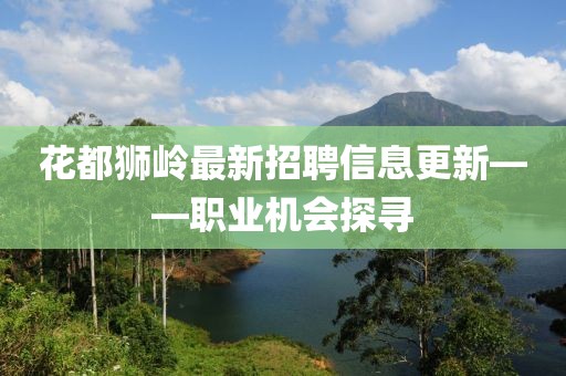 花都狮岭最新招聘信息更新——职业机会探寻