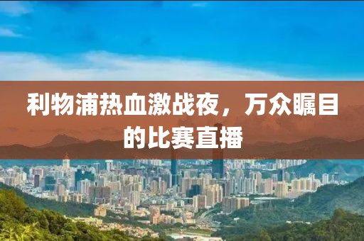 利物浦热血激战夜，万众瞩目的比赛直播