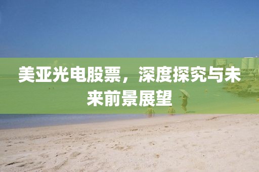 美亚光电股票，深度探究与未来前景展望