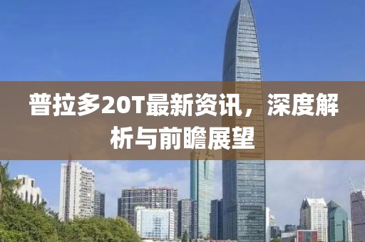 普拉多20T最新资讯，深度解析与前瞻展望