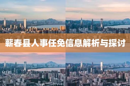 蕲春县人事任免信息解析与探讨