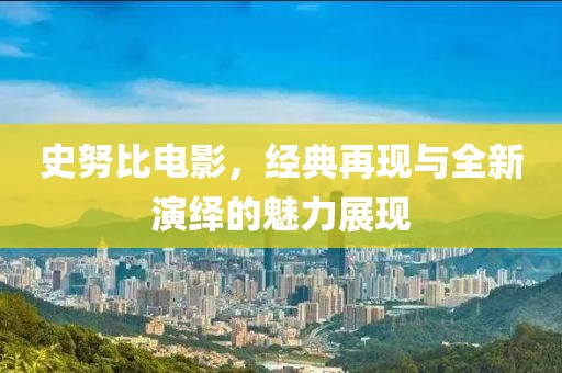 史努比电影，经典再现与全新演绎的魅力展现