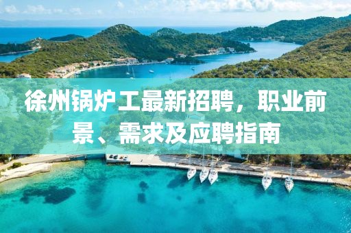 徐州锅炉工最新招聘，职业前景、需求及应聘指南