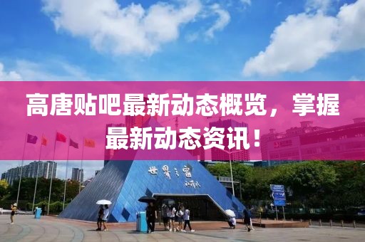 高唐贴吧最新动态概览，掌握最新动态资讯！
