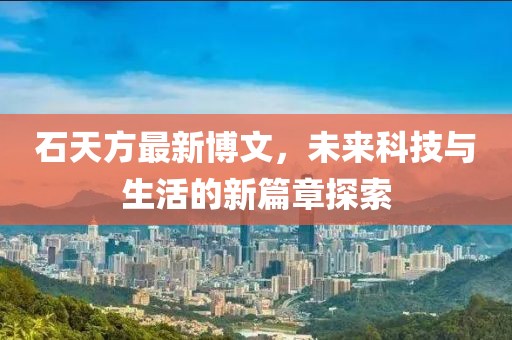 石天方最新博文，未来科技与生活的新篇章探索