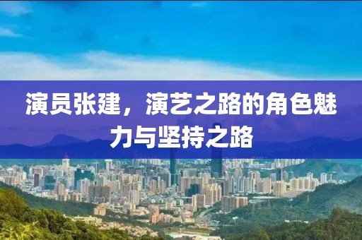 演员张建，演艺之路的角色魅力与坚持之路