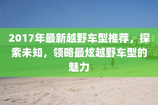 2017年最新越野车型推荐，探索未知，领略最炫越野车型的魅力