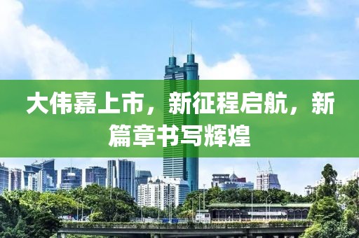 大伟嘉上市，新征程启航，新篇章书写辉煌