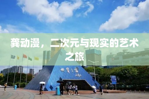 龚动漫，二次元与现实的艺术之旅